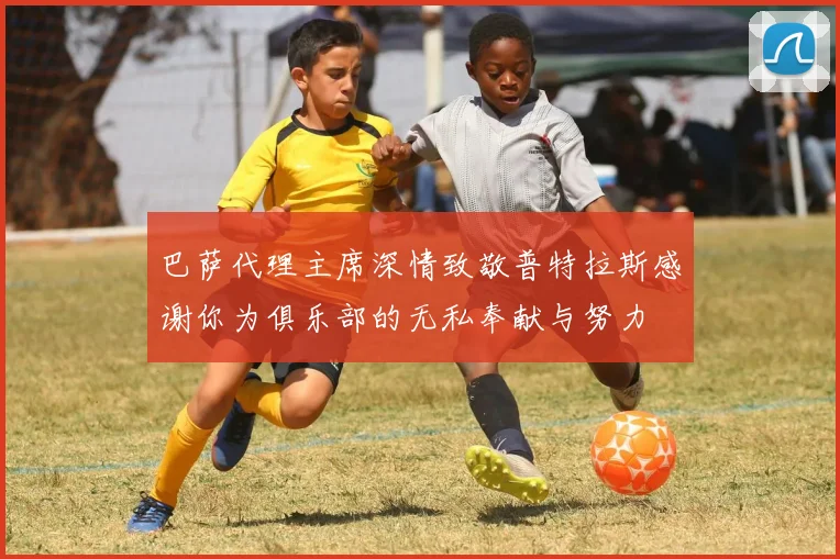 巴萨代理主席深情致敬普特拉斯感谢你为俱乐部的无私奉献与努力