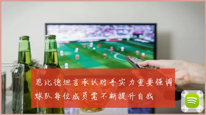 恩比德坦言承认对手实力重要强调球队每位成员需不断提升自我