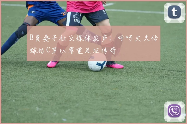 B费妻子社交媒体发声：呼吁丈夫传球给C罗以尊重足坛传奇