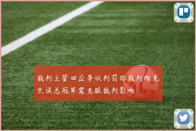 裁判主管回应争议判罚称裁判难免失误总冠军需克服裁判影响