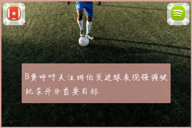 B费呼吁关注姆伯莫进球表现强调破纪录并非首要目标