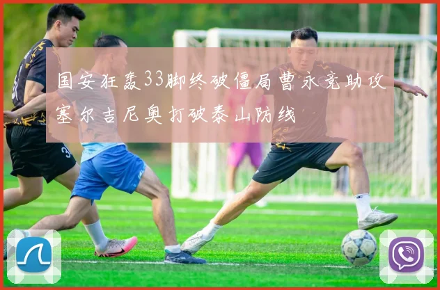 国安狂轰33脚终破僵局曹永竞助攻塞尔吉尼奥打破泰山防线
