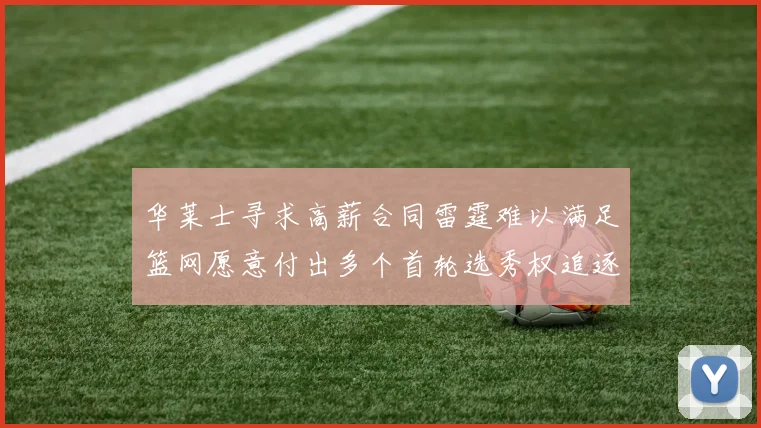 华莱士寻求高薪合同雷霆难以满足篮网愿意付出多个首轮选秀权追逐