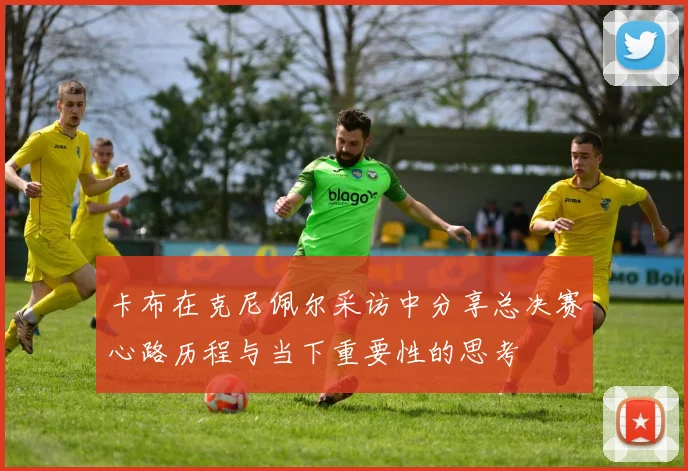 卡布在克尼佩尔采访中分享总决赛心路历程与当下重要性的思考