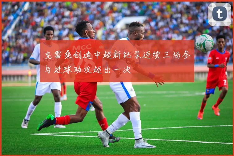 克雷桑创造中超新纪录连续三场参与进球助攻超出一次