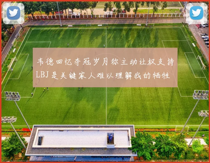 韦德回忆夺冠岁月称主动让权支持LBJ是关键家人难以理解我的牺牲