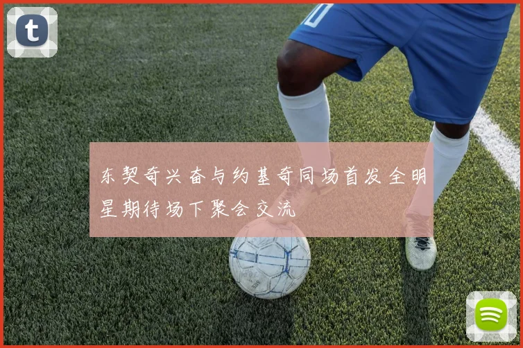 东契奇兴奋与约基奇同场首发全明星期待场下聚会交流