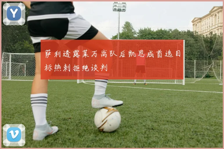 萨利透露莱万离队后凯恩成首选目标热刺拒绝谈判