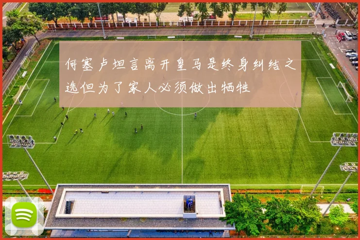 何塞卢坦言离开皇马是终身纠结之选但为了家人必须做出牺牲