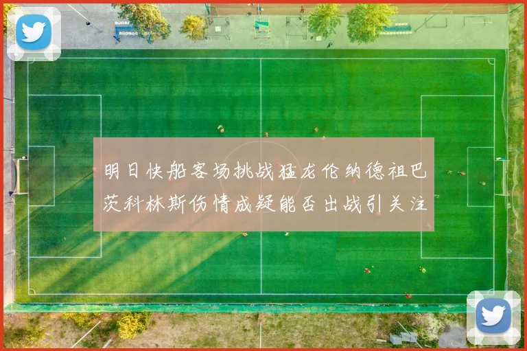 明日快船客场挑战猛龙伦纳德祖巴茨科林斯伤情成疑能否出战引关注