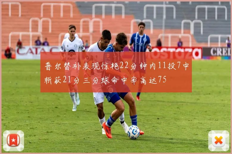 普尔替补表现惊艳22分钟内11投7中斩获21分三分球命中率高达75