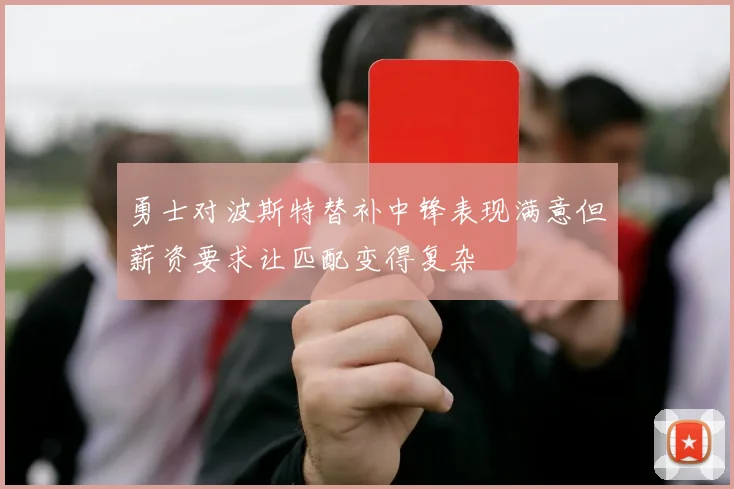 勇士对波斯特替补中锋表现满意但薪资要求让匹配变得复杂